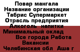 Повар мангала › Название организации ­ Табрис Супермаркет › Отрасль предприятия ­ Алкоголь, напитки › Минимальный оклад ­ 28 000 - Все города Работа » Вакансии   . Челябинская обл.,Аша г.